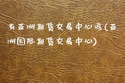 有亚洲期货交易中心吗(亚洲国际期货交易中心) (https://www.njaxzs.com/) 黄金期货 第1张