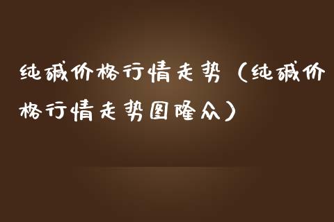 纯碱行情走势（纯碱行情走势图隆众） (https://www.njaxzs.com/) 期货直播间 第1张