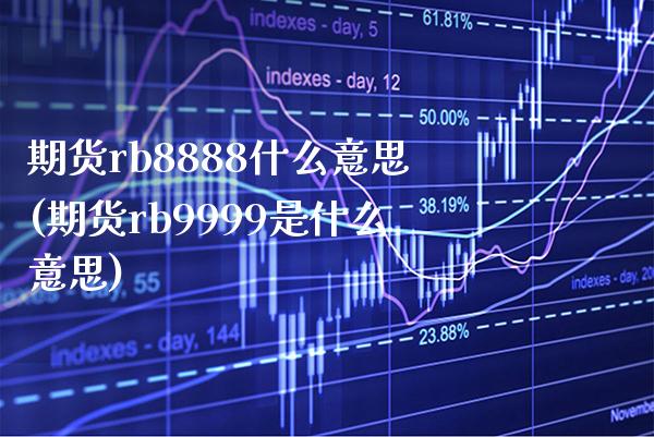 期货rb8888什么意思(期货rb9999是什么意思) 期货直播间 第1张-爱新财经 期货rb8888什么意思(期货rb9999是什么意思) (https://www.njaxzs.com/) 期货直播间 第1张