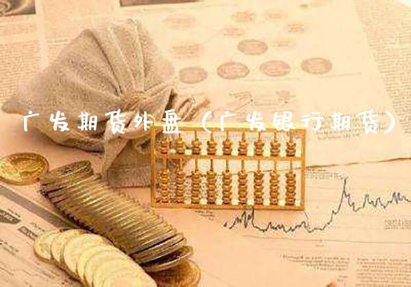 广发期货外盘（广发银行期货） (https://www.njaxzs.com/) 期货行情 第1张