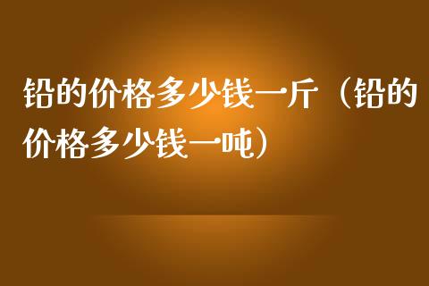 铅的多少钱一斤（铅的多少钱一） (https://www.njaxzs.com/) 原油期货 第1张