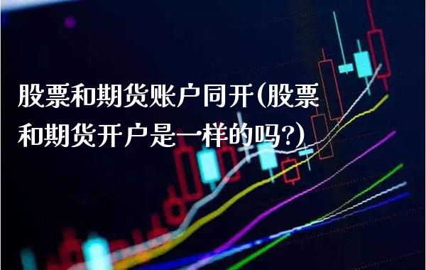 股票和期货账户同开(股票和期货开户是一样的吗?) (https://www.njaxzs.com/) 期货直播间 第1张
