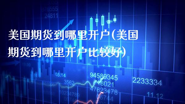 美国期货到哪里开户(美国期货到哪里开户比较好) (https://www.njaxzs.com/) 内盘期货 第1张