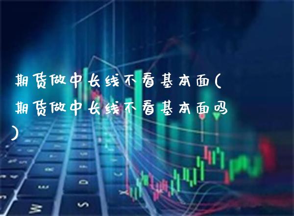 期货做中长线不看基本面(期货做中长线不看基本面吗) (https://www.njaxzs.com/) 期货投资 第1张