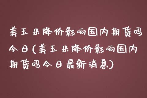美玉米降价影响国内期货吗今日(美玉米降价影响国内期货吗今日最新消息) (https://www.njaxzs.com/) 原油期货 第1张
