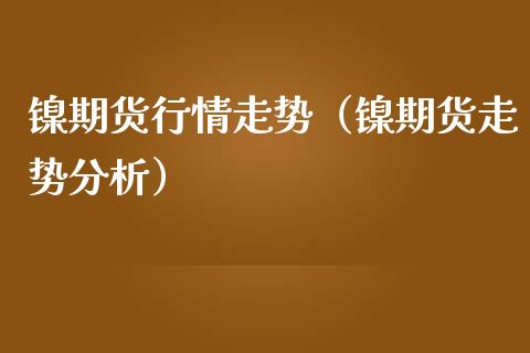 镍期货行情走势（镍期货走势分析） (https://www.njaxzs.com/) 期货直播间 第1张