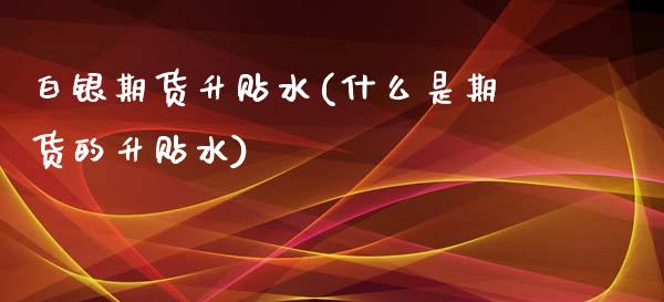 白银期货升贴水(什么是期货的升贴水) (https://www.njaxzs.com/) 期货行情 第1张
