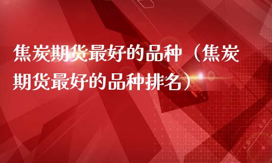 焦炭期货最好的品种（焦炭期货最好的品种排名） (https://www.njaxzs.com/) 期货直播间 第1张