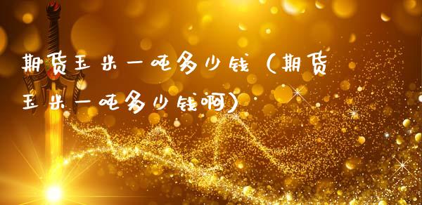 期货玉米一多少钱（期货玉米一多少钱啊） (https://www.njaxzs.com/) 期货直播间 第1张