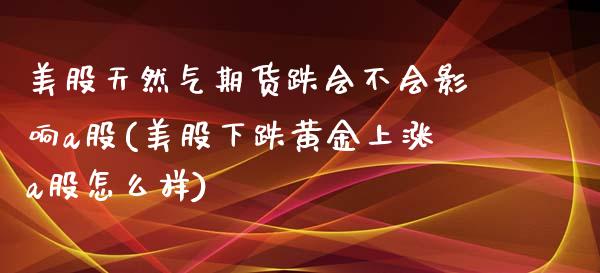 美股天然气期货跌会不会影响a股(美股下跌黄金上涨a股怎么样) (https://www.njaxzs.com/) 期货直播间 第1张