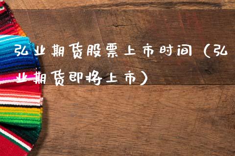 弘业期货股票上市时间（弘业期货即将上市） (https://www.njaxzs.com/) 期货直播间 第1张