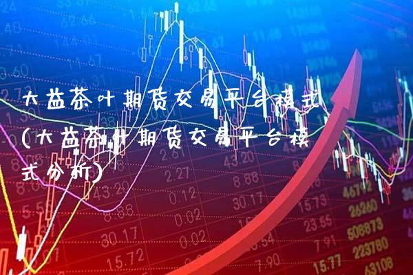 大益茶叶期货交易平台模式(大益茶叶期货交易平台模式分析) (https://www.njaxzs.com/) 期货开户 第1张
