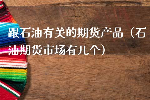 跟石油有关的期货产品（石油期货市场有几个） (https://www.njaxzs.com/) 期货直播间 第1张