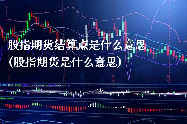 股指期货结算点是什么意思(股指期货是什么意思) (https://www.njaxzs.com/) 内盘期货 第1张