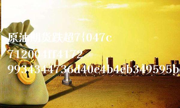 原油期货跌超7（跌到负37美元的原油期货） (https://www.njaxzs.com/) 期货直播间 第1张