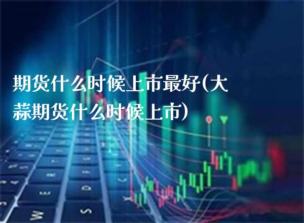 期货什么时候上市最好(大蒜期货什么时候上市) (https://www.njaxzs.com/) 内盘期货 第1张