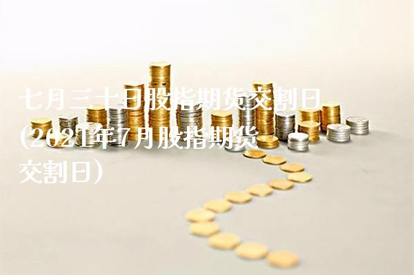 七月三十日股指期货交割日(2021年7月股指期货交割日) (https://www.njaxzs.com/) 原油期货 第1张