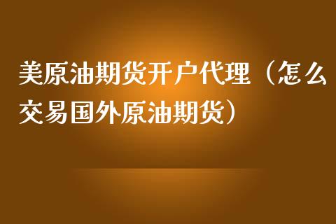 美原油期货开户代理（怎么交易国外原油期货） (https://www.njaxzs.com/) 内盘期货 第1张