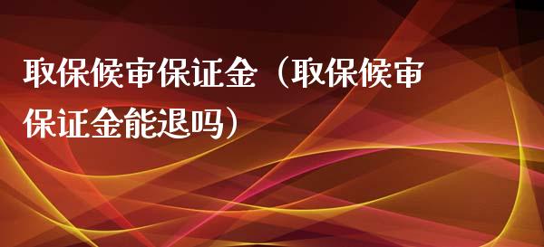 取保候审保证金（取保候审保证金能退吗） (https://www.njaxzs.com/) 原油期货 第1张