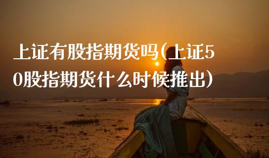 上证有股指期货吗(上证50股指期货什么时候推出) 期货直播间 第1张-爱新财经 上证有股指期货吗(上证50股指期货什么时候推出) (https://www.njaxzs.com/) 期货直播间 第1张