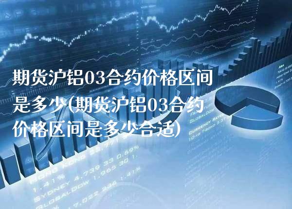 期货沪铝03合约价格区间是多少(期货沪铝03合约价格区间是多少合适) (https://www.njaxzs.com/) 期货开户 第1张
