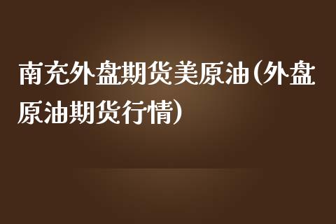 南充外盘期货美原油(外盘原油期货行情) (https://www.njaxzs.com/) 期货开户 第1张