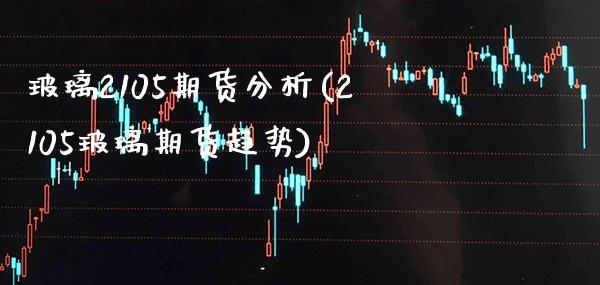 玻璃2105期货分析(2105玻璃期货趋势) (https://www.njaxzs.com/) 内盘期货 第1张