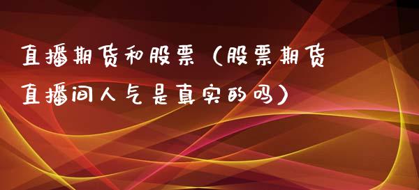 直播期货和股票（股票期货直播间人气是真实的吗） (https://www.njaxzs.com/) 期货行情 第1张