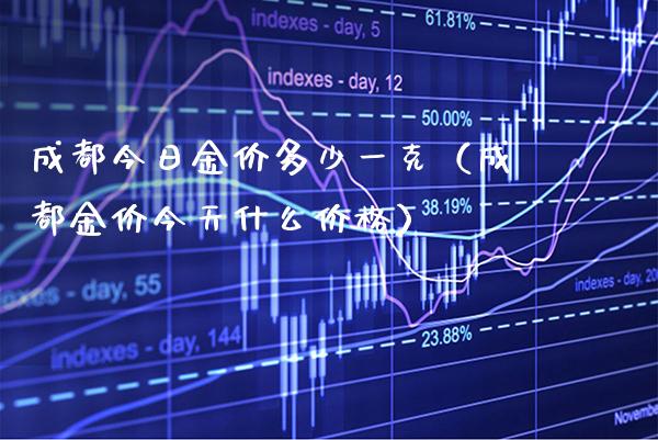 成都今日金价多少一克（成都金价今天什么） (https://www.njaxzs.com/) 期货直播间 第1张