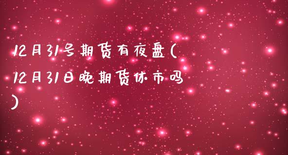 12月31号期货有夜盘(12月31日晚期货休市吗) (https://www.njaxzs.com/) 期货行情 第1张