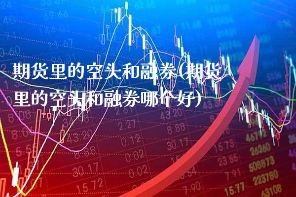 期货里的空头和融券(期货里的空头和融券哪个好) (https://www.njaxzs.com/) 期货直播间 第1张