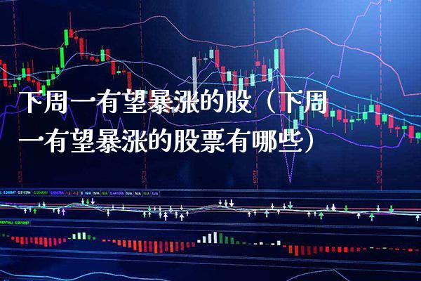 下周一有望暴涨的股（下周一有望暴涨的股票有哪些） (https://www.njaxzs.com/) 期货直播间 第1张