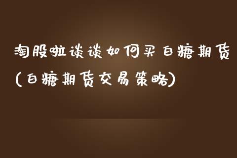 淘股啦谈谈如何买白糖期货(白糖期货交易策略) (https://www.njaxzs.com/) 内盘期货 第1张