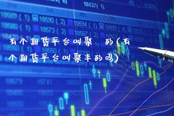 有个期货平台叫聚豐的(有个期货平台叫聚丰的吗) (https://www.njaxzs.com/) 期货开户 第1张