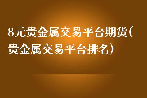 8元贵金属交易平台期货(贵金属交易平台排名) (https://www.njaxzs.com/) 期货直播间 第1张