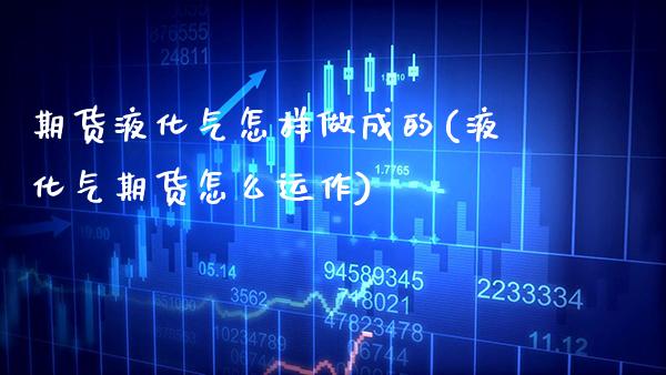 期货液化气怎样做成的(液化气期货怎么运作) (https://www.njaxzs.com/) 原油期货 第1张