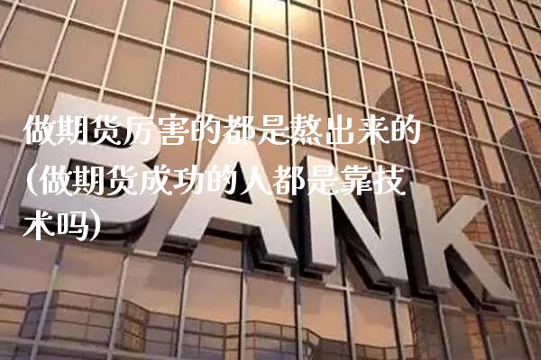 做期货厉害的都是熬出来的(做期货成功的人都是靠技术吗) (https://www.njaxzs.com/) 期货直播间 第1张