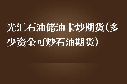 光汇石油储油卡炒期货(多少资金可炒石油期货) (https://www.njaxzs.com/) 黄金期货 第1张