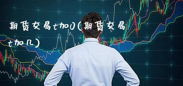 期货交易t加0(期货交易t加几) (https://www.njaxzs.com/) 内盘期货 第1张