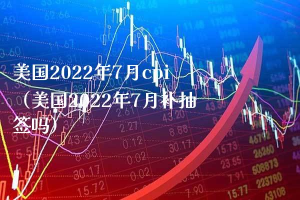 美国2022年7月cpi（美国2022年7月补抽签吗） (https://www.njaxzs.com/) 期货直播间 第1张