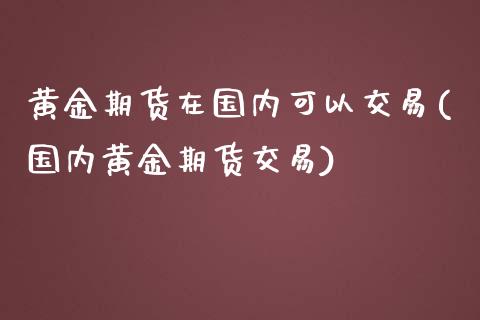 黄金期货在国内可以交易(国内黄金期货交易) (https://www.njaxzs.com/) 原油期货 第1张