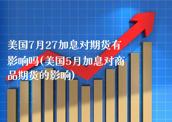 美国7月27加息对期货有影响吗(美国5月加息对商品期货的影响) (https://www.njaxzs.com/) 原油期货 第1张