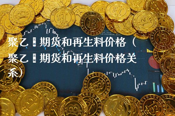 聚乙烯期货和再生料（聚乙烯期货和再生料关系） (https://www.njaxzs.com/) 期货行情 第1张