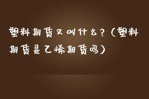塑料期货又叫什么?（塑料期货是乙烯期货吗） (https://www.njaxzs.com/) 黄金期货 第1张