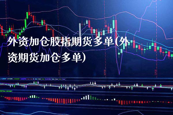 外资加仓股指期货多单(外资期货加仓多单) (https://www.njaxzs.com/) 期货投资 第1张