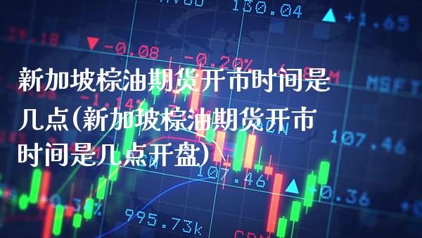 新加坡棕油期货开市时间是几点(新加坡棕油期货开市时间是几点开盘) (https://www.njaxzs.com/) 期货行情 第1张