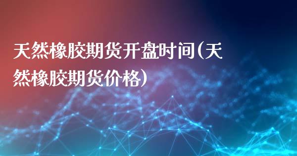 天然橡胶期货开盘时间(天然橡胶期货价格) (https://www.njaxzs.com/) 期货投资 第1张