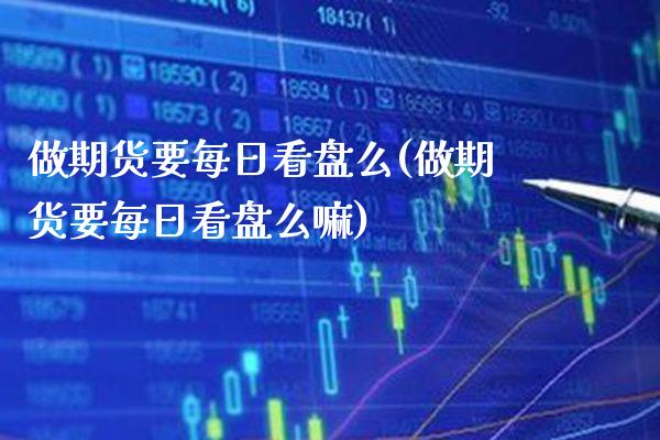 做期货要每日看盘么(做期货要每日看盘么嘛) (https://www.njaxzs.com/) 期货直播间 第1张