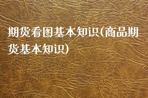期货看图基本知识(商品期货基本知识) (https://www.njaxzs.com/) 期货开户 第1张