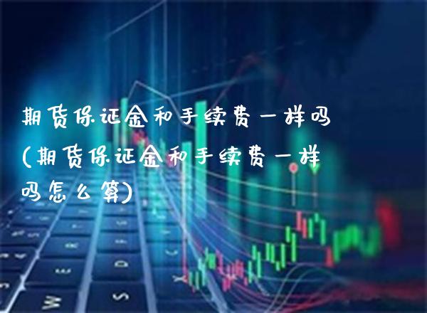 期货保证金和手续费一样吗(期货保证金和手续费一样吗怎么算) (https://www.njaxzs.com/) 黄金期货 第1张